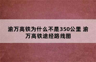 渝万高铁为什么不是350公里 渝万高铁途经路线图